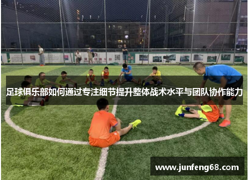 足球俱乐部如何通过专注细节提升整体战术水平与团队协作能力