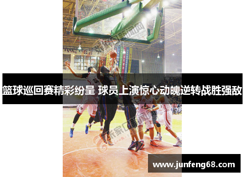 篮球巡回赛精彩纷呈 球员上演惊心动魄逆转战胜强敌