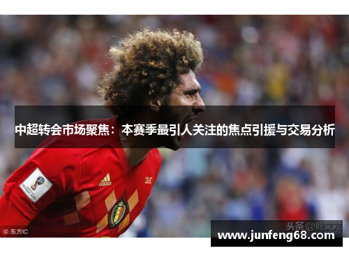 中超转会市场聚焦：本赛季最引人关注的焦点引援与交易分析