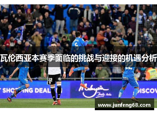 瓦伦西亚本赛季面临的挑战与迎接的机遇分析